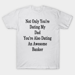 Not Only You're Dating My Dad You're Also Dating An Awesome Banker T-Shirt